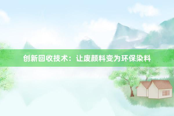 创新回收技术：让废颜料变为环保染料