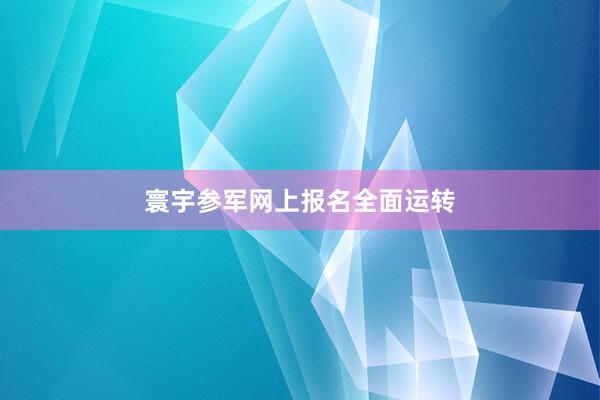 寰宇参军网上报名全面运转