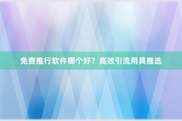 免费推行软件哪个好？高效引流用具推选