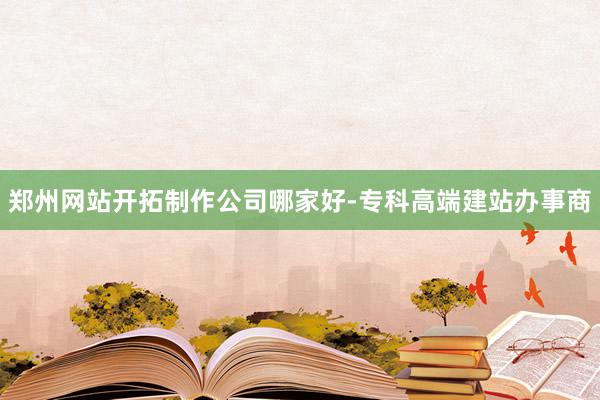 郑州网站开拓制作公司哪家好-专科高端建站办事商