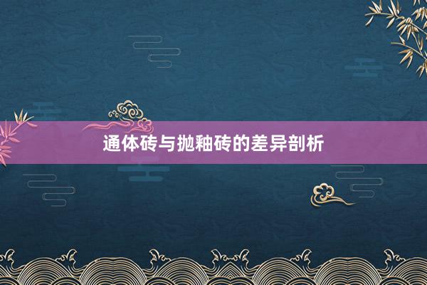 通体砖与抛釉砖的差异剖析