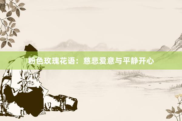 粉色玫瑰花语：慈悲爱意与平静开心